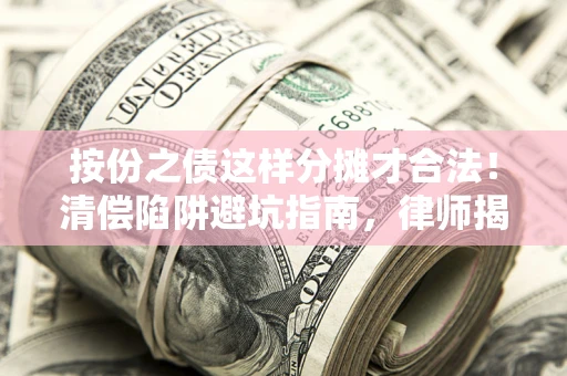 武汉按份之债这样分摊才合法！清偿陷阱避坑指南，律师揭秘关键条款