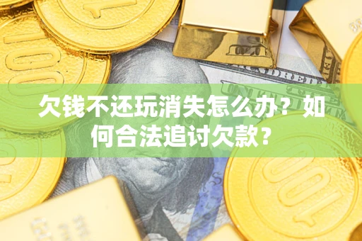 武汉欠钱不还玩消失怎么办？如何合法追讨欠款？