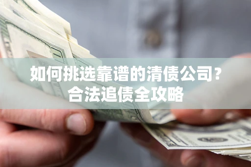 武汉如何挑选靠谱的清债公司?合法追债全攻略 武汉如何挑选靠谱的清债公司?合法追债全攻略