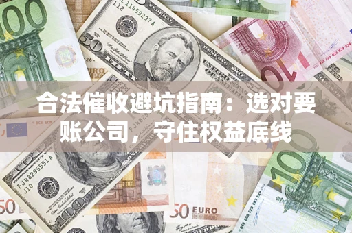 武汉合法催收避坑指南：选对要账公司，守住权益底线