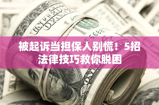 武汉被起诉当担保人别慌！5招法律技巧救你脱困