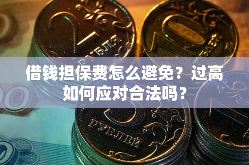 武汉借钱担保费怎么避免？过高如何应对合法吗？