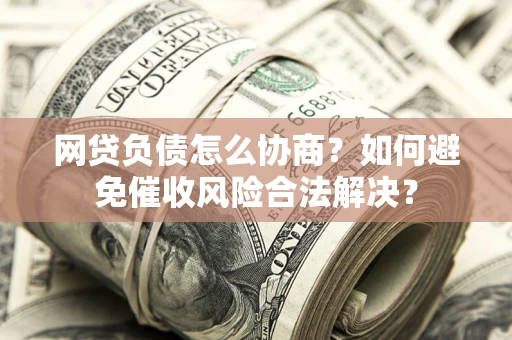 武汉网贷负债怎么协商？如何避免催收风险合法解决？