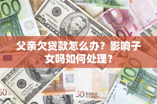 武汉父亲欠贷款怎么办？影响子女吗如何处理？