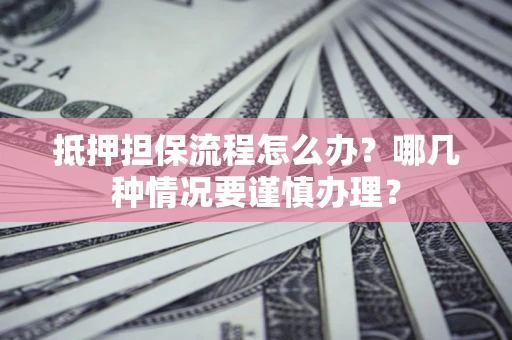 武汉抵押担保流程怎么办？哪几种情况要谨慎办理？