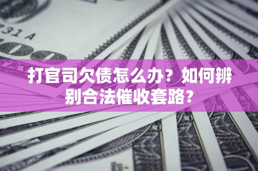 武汉打官司欠债怎么办？如何辨别合法催收套路？