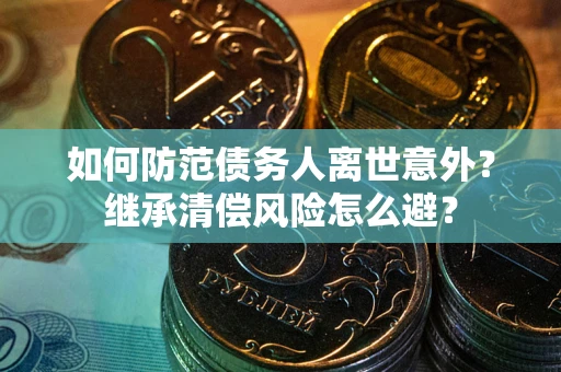 武汉如何防范债务人离世意外？继承清偿风险怎么避？