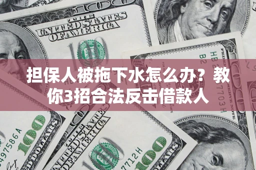 武汉担保人被拖下水怎么办？教你3招合法反击借款人
