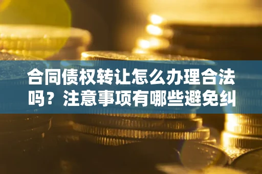 武汉合同债权转让怎么办理合法吗？注意事项有哪些避免纠纷？
