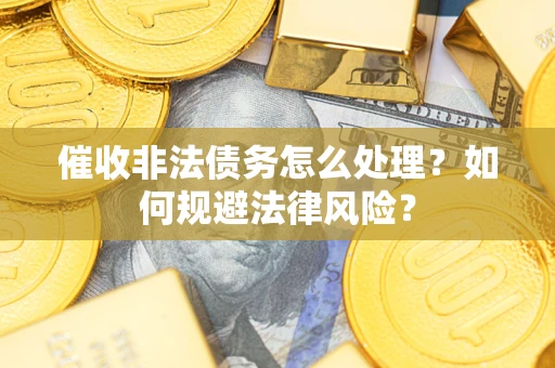 武汉催收非法债务怎么处理？如何规避法律风险？