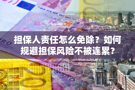 武汉担保人责任怎么免除？如何规避担保风险不被连累？