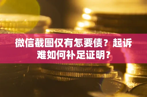武汉微信截图仅有怎要债？起诉难如何补足证明？
