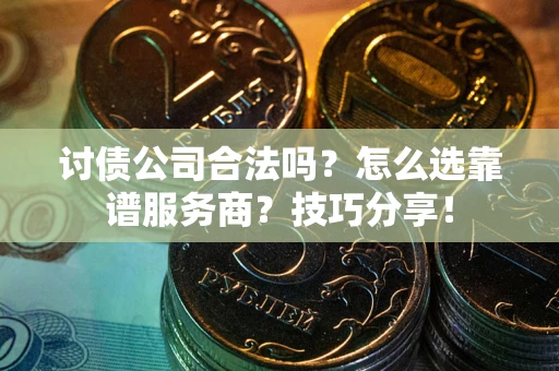 武汉讨债公司合法吗？怎么选靠谱服务商？技巧分享！