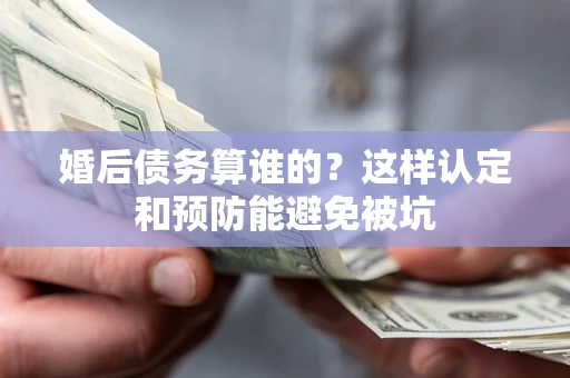 武汉婚后债务算谁的？这样认定和预防能避免被坑