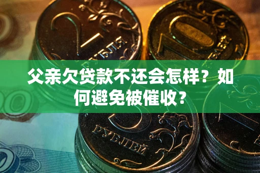 武汉父亲欠贷款不还会怎样？如何避免被催收？