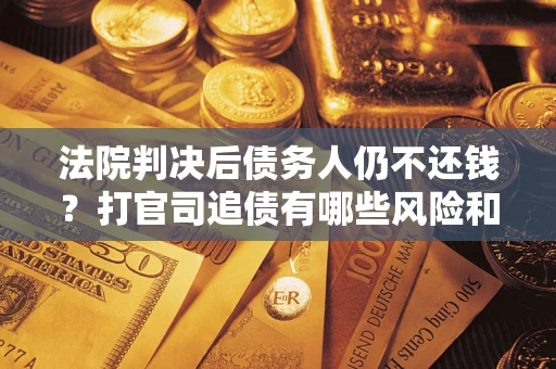 武汉法院判决后债务人仍不还钱？打官司追债有哪些风险和技巧？