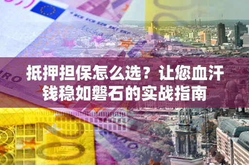 武汉抵押担保怎么选？让您血汗钱稳如磐石的实战指南