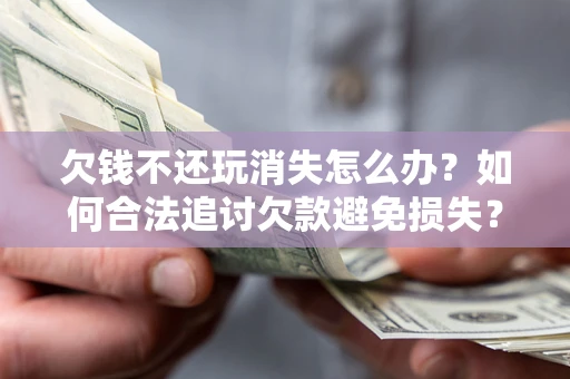 武汉欠钱不还玩消失怎么办?如何合法追讨欠款避免损失? 武汉欠钱不还玩消失怎么办?如何合法追讨欠款避免损失?