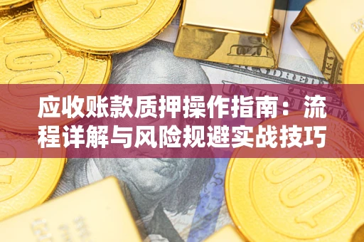 武汉应收账款质押操作指南:流程详解与风险规避实战技巧 武汉应收账款质押操作指南:流程详解与风险规避实战技巧