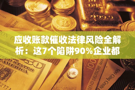 武汉应收账款催收法律风险全解析：这7个陷阱90%企业都踩过（含合规应对指南）