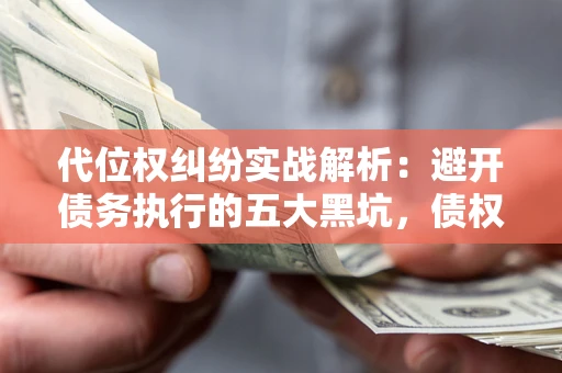 武汉代位权纠纷实战解析：避开债务执行的五大黑坑，债权人必看指南