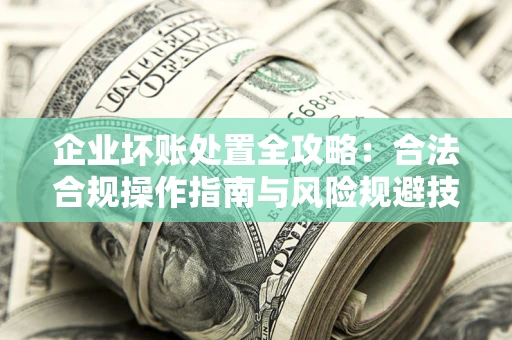 武汉企业坏账处置全攻略：合法合规操作指南与风险规避技巧解析