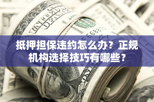 武汉抵押担保违约怎么办？正规机构选择技巧有哪些？