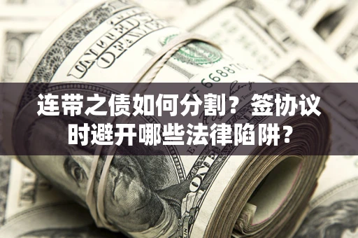 武汉连带之债如何分割？签协议时避开哪些法律陷阱？