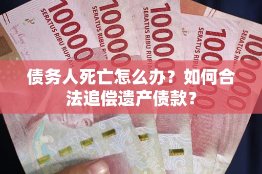 武汉债务人死亡怎么办？如何合法追偿遗产债款？