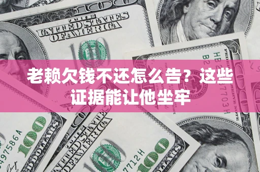 武汉老赖欠钱不还怎么告？这些证据能让他坐牢
