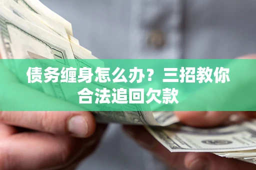 武汉债务缠身怎么办？三招教你合法追回欠款
