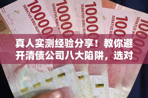 武汉真人实测经验分享！教你避开清债公司八大陷阱，选对机构少走十年弯路