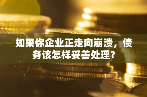 武汉如果你企业正走向崩溃，债务该怎样妥善处理？
