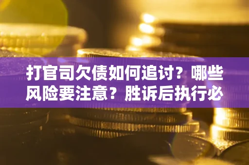 武汉打官司欠债如何追讨？哪些风险要注意？胜诉后执行必看！