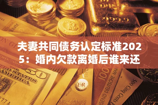 武汉夫妻共同债务认定标准2025:婚内欠款离婚后谁来还? 武汉夫妻共同债务认定标准2025:婚内欠款离婚后谁来还?