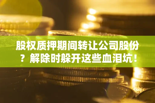 武汉股权质押期间转让公司股份？解除时躲开这些血泪坑！