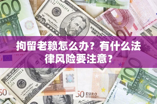 武汉拘留老赖怎么办？有什么法律风险要注意？