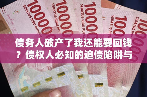 武汉债务人破产了我还能要回钱？债权人必知的追债陷阱与破局之道