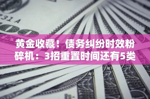 武汉黄金收藏！债务纠纷时效粉碎机：3招重置时间还有5类不设年限的特殊债务