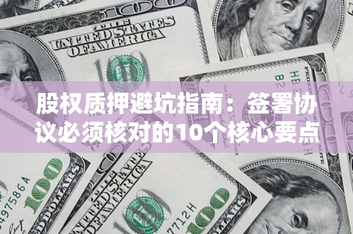武汉股权质押避坑指南:签署协议必须核对的10个核心要点 武汉股权质押避坑指南:签署协议必须核对的10个核心要点