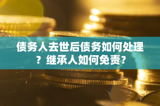 武汉债务人去世后债务如何处理？继承人如何免责？