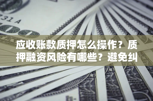 武汉应收账款质押怎么操作？质押融资风险有哪些？避免纠纷高效融资技巧