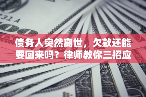 武汉债务人突然离世，欠款还能要回来吗？律师教你三招应对