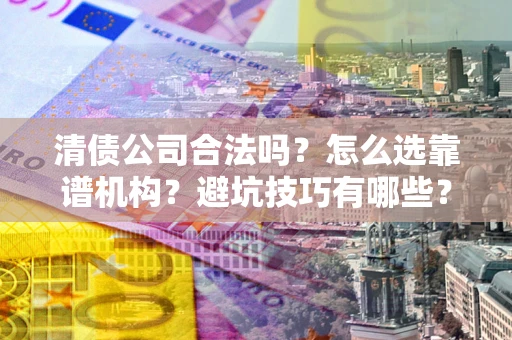 武汉清债公司合法吗？怎么选靠谱机构？避坑技巧有哪些？