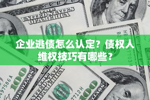 武汉企业逃债怎么认定？债权人维权技巧有哪些？