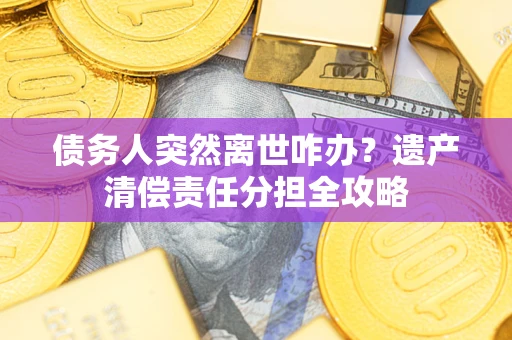武汉债务人突然离世咋办？遗产清偿责任分担全攻略