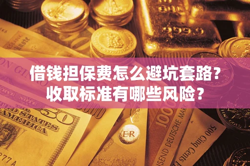 武汉借钱担保费怎么避坑套路?收取标准有哪些风险? 武汉借钱担保费怎么避坑套路?收取标准有哪些风险?