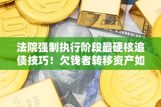 武汉法院强制执行阶段最硬核追债技巧！欠钱者转移资产如何破解？