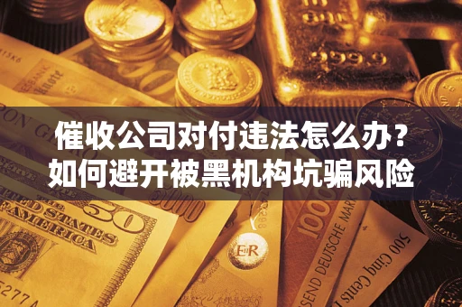 武汉催收公司对付违法怎么办？如何避开被黑机构坑骗风险