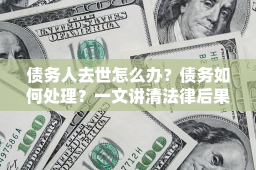 武汉债务人去世怎么办？债务如何处理？一文讲清法律后果